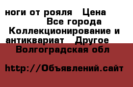 ноги от рояля › Цена ­ 19 000 - Все города Коллекционирование и антиквариат » Другое   . Волгоградская обл.